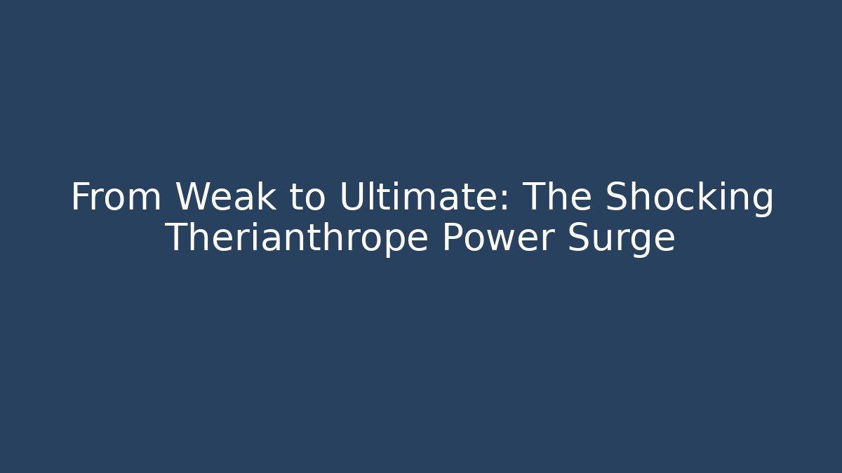 From Weak to Ultimate: The Shocking Therianthrope Power Surge