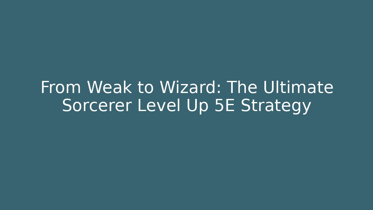 From Weak to Wizard: The Ultimate Sorcerer Level Up 5E Strategy