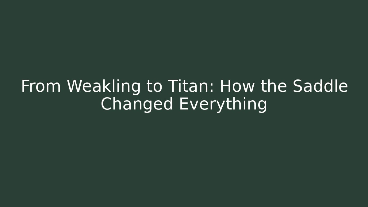From Weakling to Titan: How the Saddle Changed Everything
