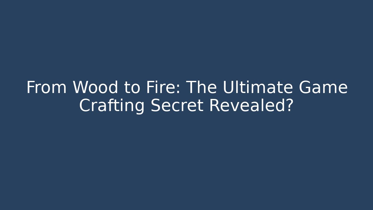 From Wood to Fire: The Ultimate Game Crafting Secret Revealed?