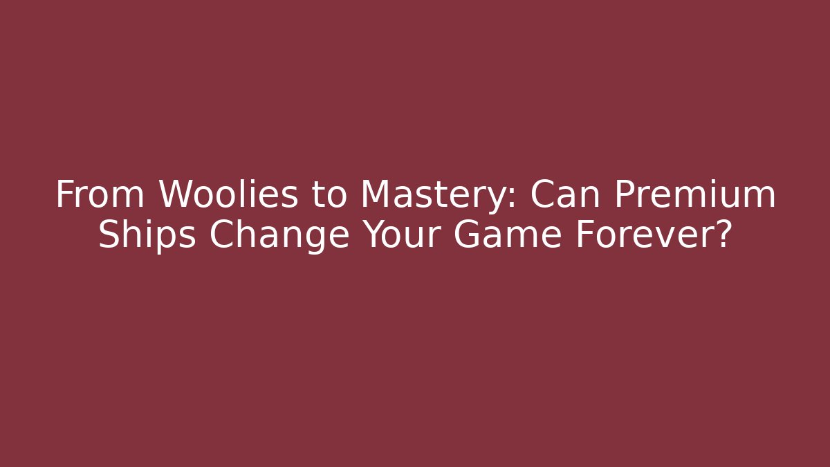 From Woolies to Mastery: Can Premium Ships Change Your Game Forever?