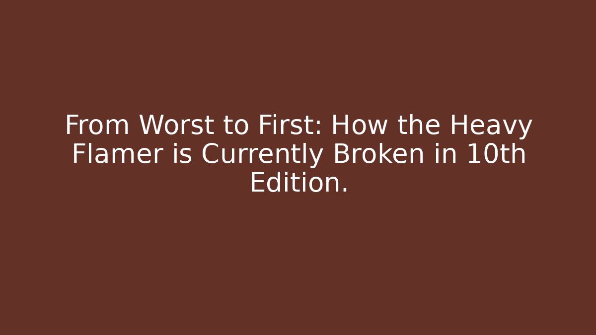 From Worst to First: How the Heavy Flamer is Currently Broken in 10th Edition.
