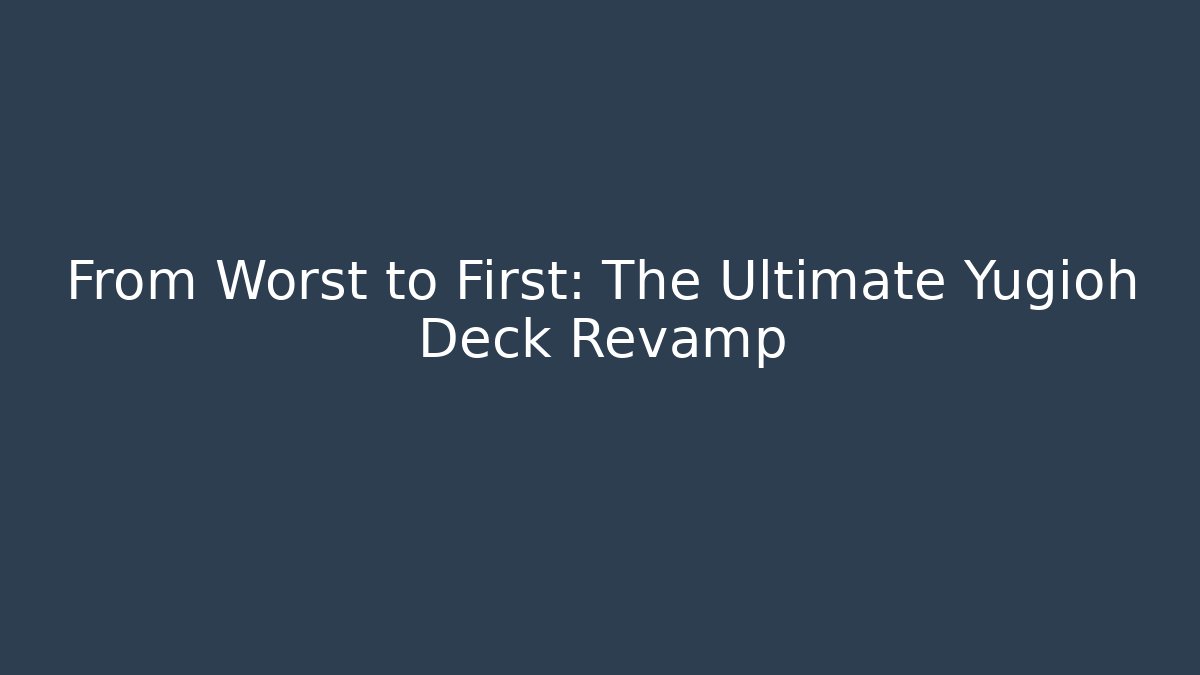 From Worst to First: The Ultimate Yugioh Deck Revamp