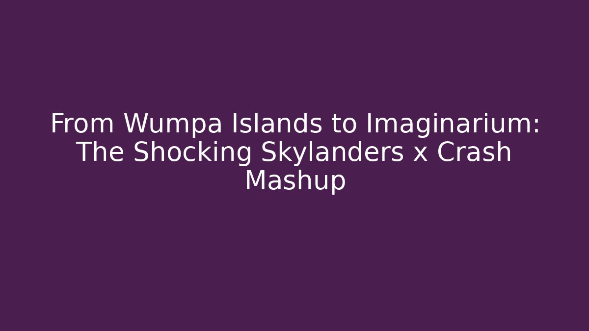 From Wumpa Islands to Imaginarium: The Shocking Skylanders x Crash Mashup