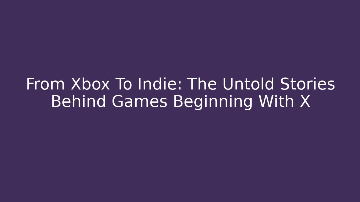 From Xbox To Indie: The Untold Stories Behind Games Beginning With X