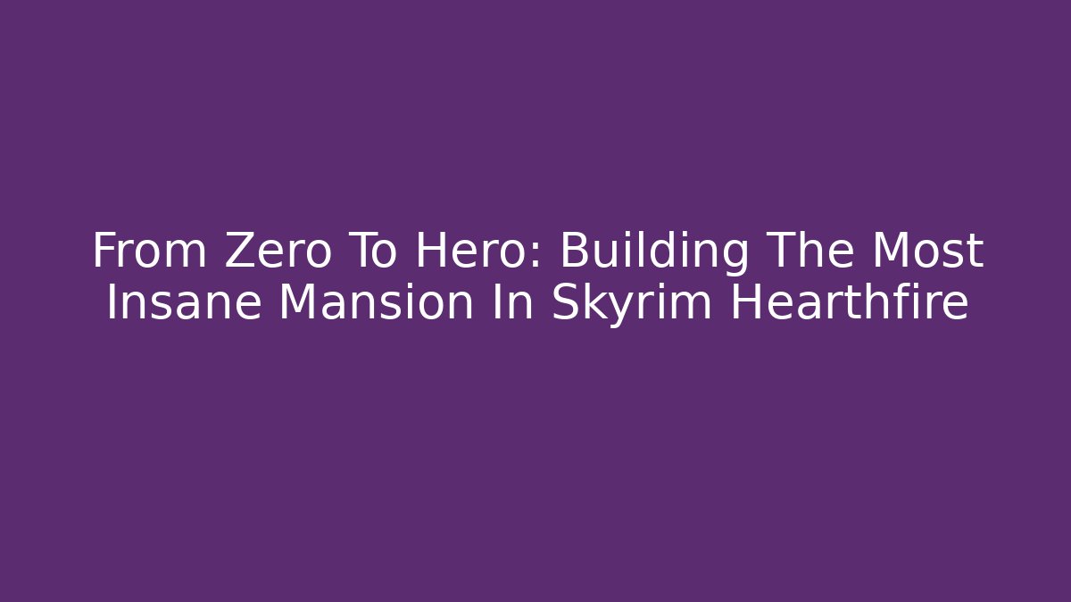 From Zero To Hero: Building The Most Insane Mansion In Skyrim Hearthfire