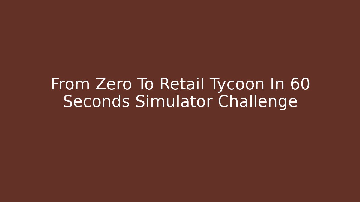 From Zero To Retail Tycoon In 60 Seconds Simulator Challenge