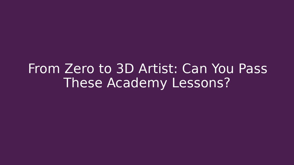 From Zero to 3D Artist: Can You Pass These Academy Lessons?