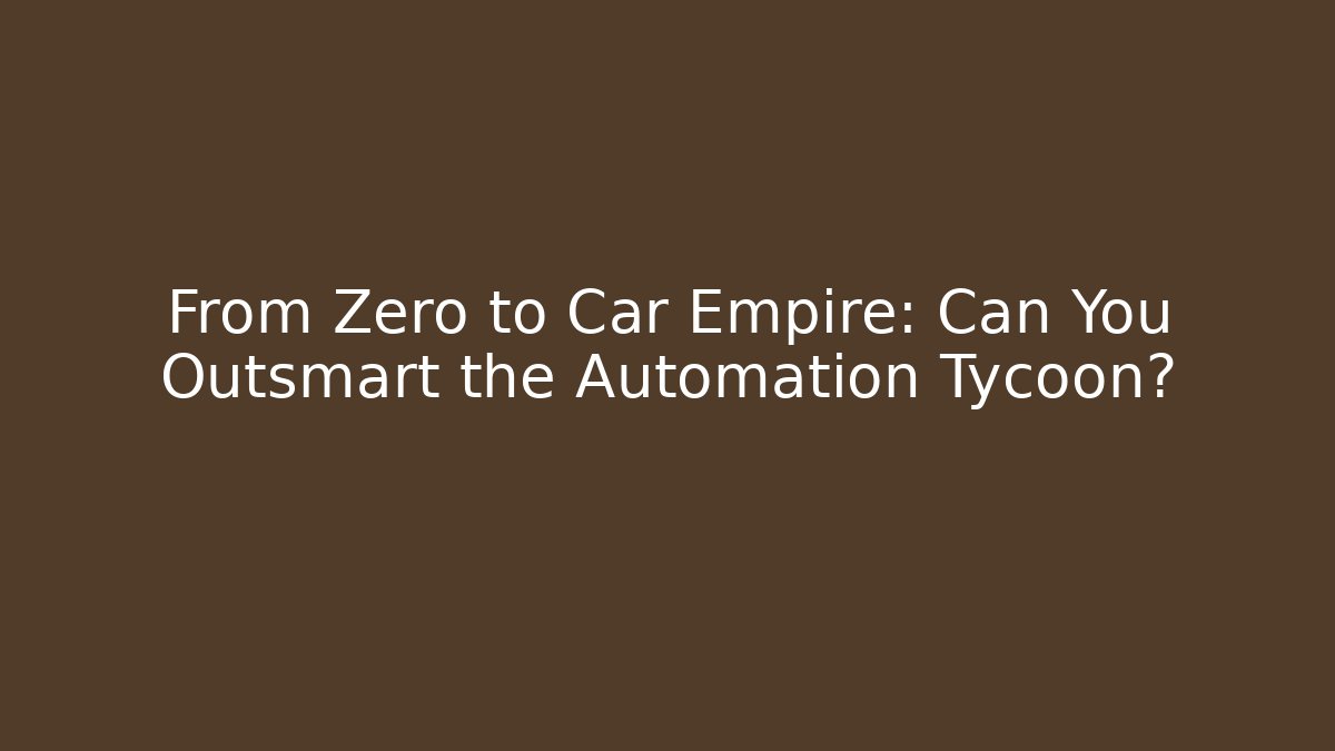 From Zero to Car Empire: Can You Outsmart the Automation Tycoon?