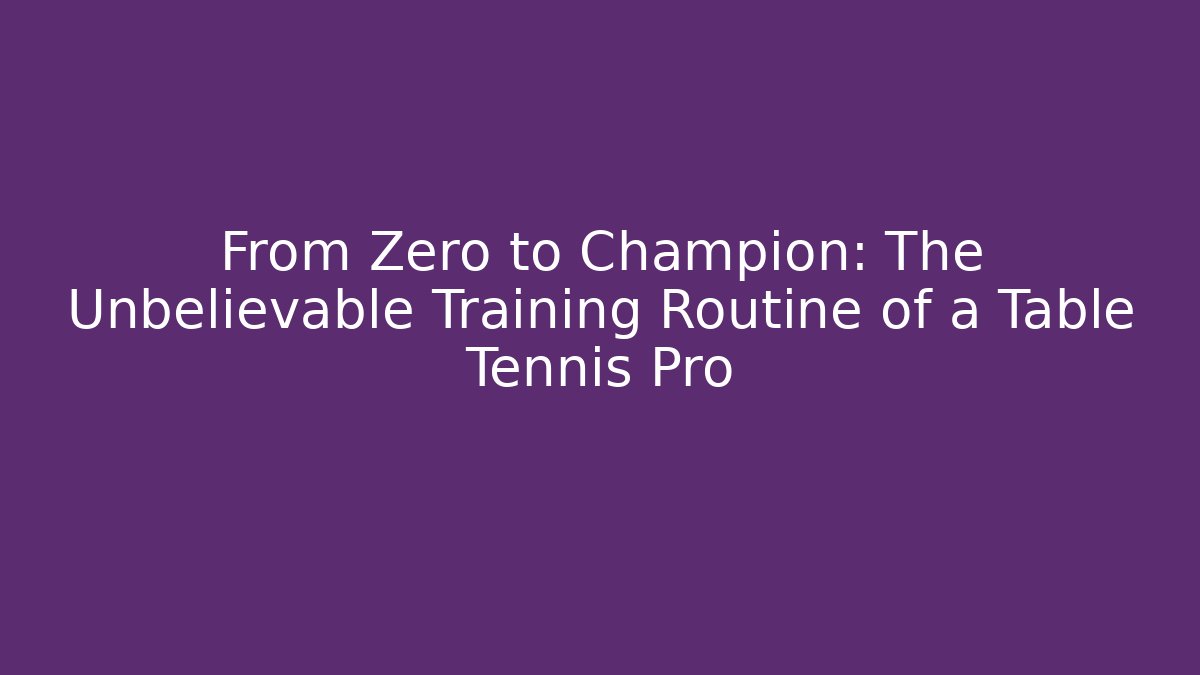 From Zero to Champion: The Unbelievable Training Routine of a Table Tennis Pro