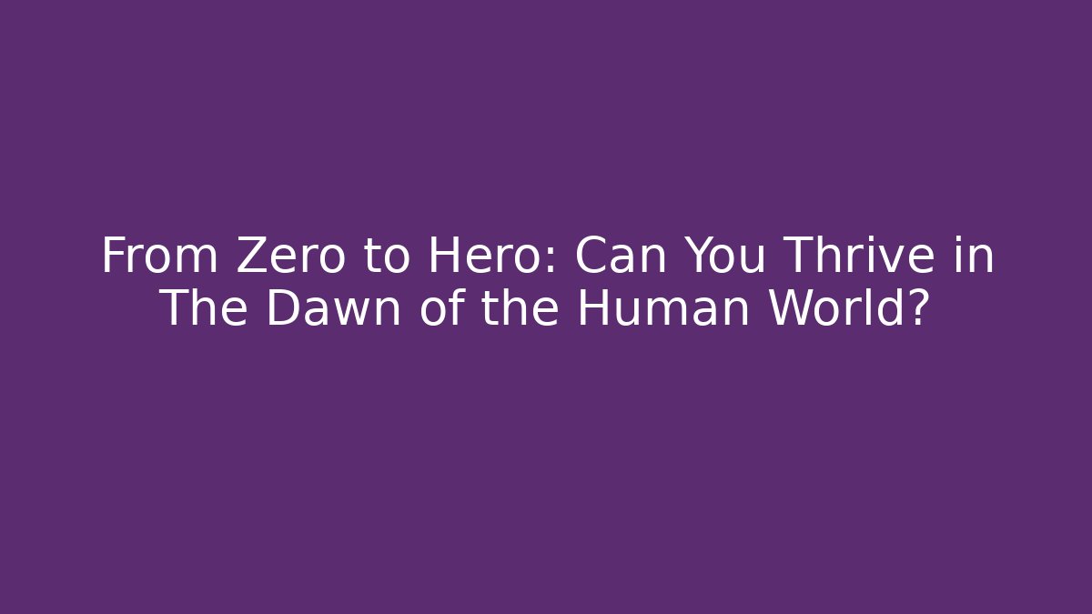 From Zero to Hero: Can You Thrive in The Dawn of the Human World?