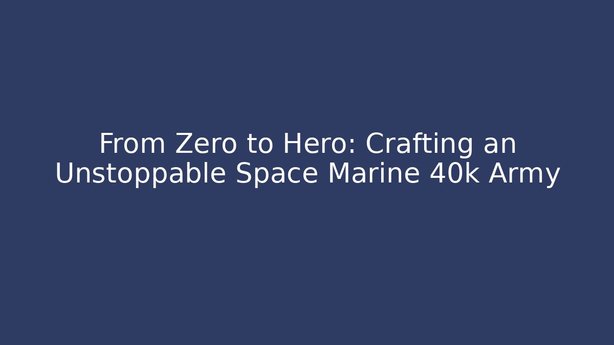 From Zero to Hero: Crafting an Unstoppable Space Marine 40k Army