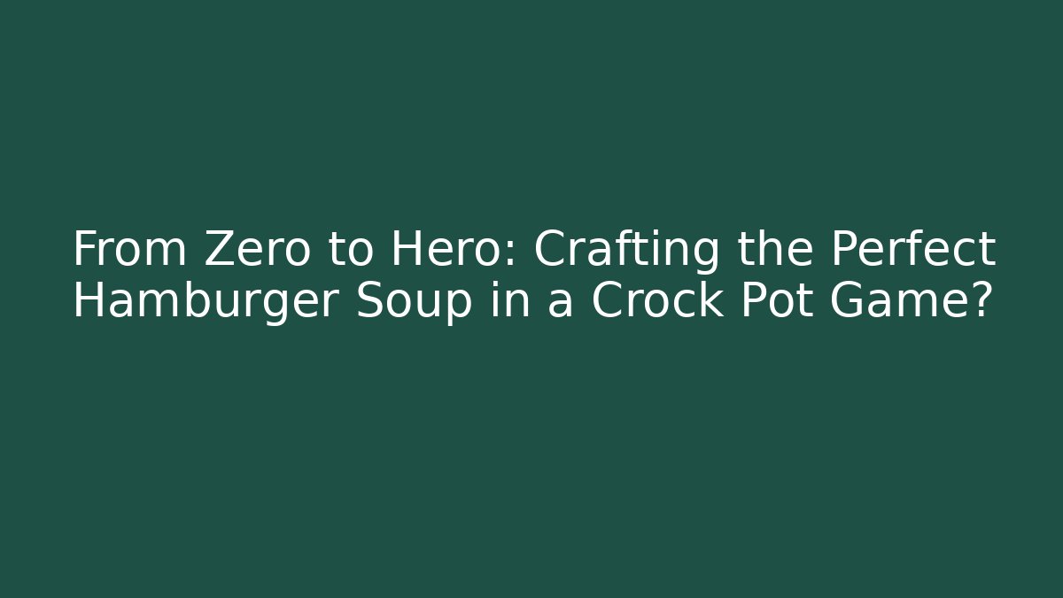 From Zero to Hero: Crafting the Perfect Hamburger Soup in a Crock Pot Game?