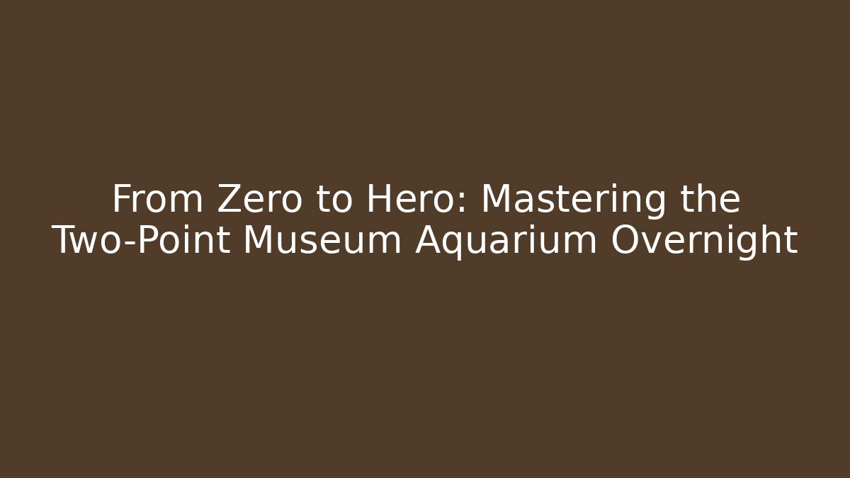 From Zero to Hero: Mastering the Two-Point Museum Aquarium Overnight