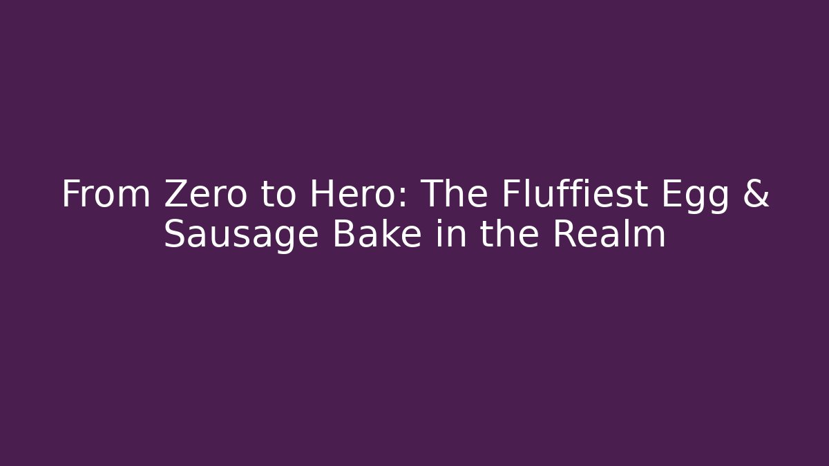 From Zero to Hero: The Fluffiest Egg & Sausage Bake in the Realm