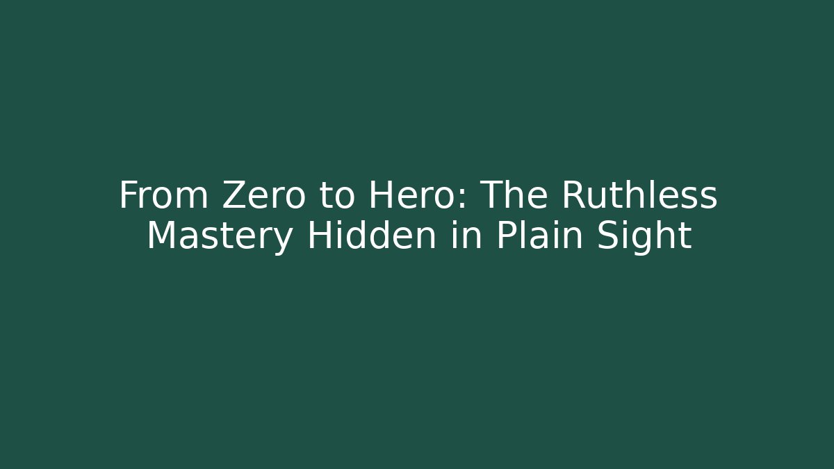 From Zero to Hero: The Ruthless Mastery Hidden in Plain Sight