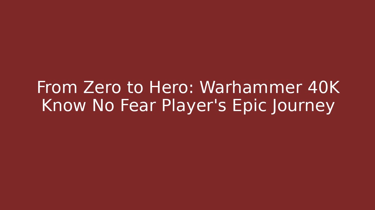 From Zero to Hero: Warhammer 40K Know No Fear Player’s Epic Journey