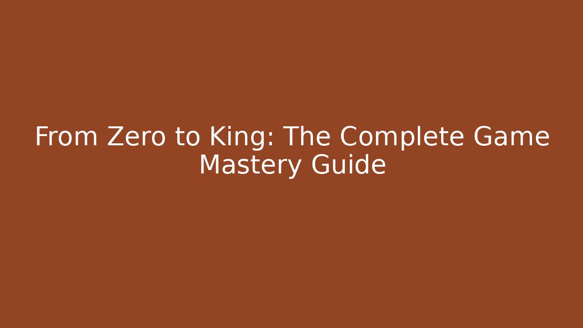 From Zero to King: The Complete Game Mastery Guide
