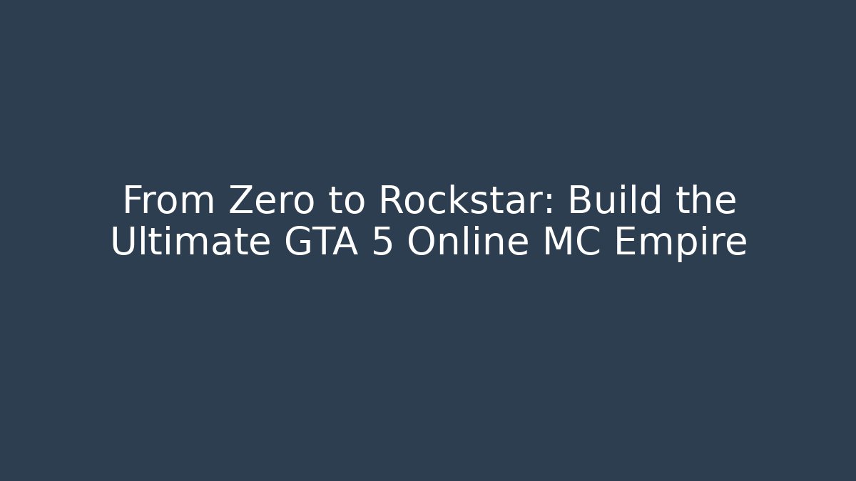 From Zero to Rockstar: Build the Ultimate GTA 5 Online MC Empire