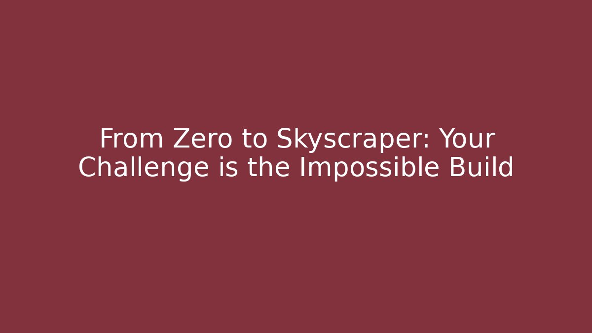From Zero to Skyscraper: Your Challenge is the Impossible Build