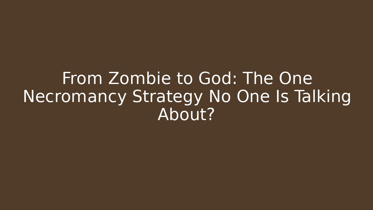 From Zombie to God: The One Necromancy Strategy No One Is Talking About?