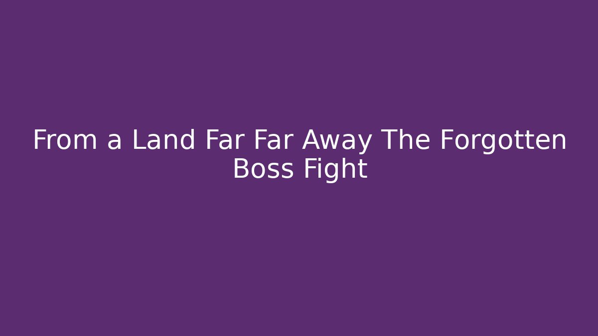 From a Land Far Far Away The Forgotten Boss Fight