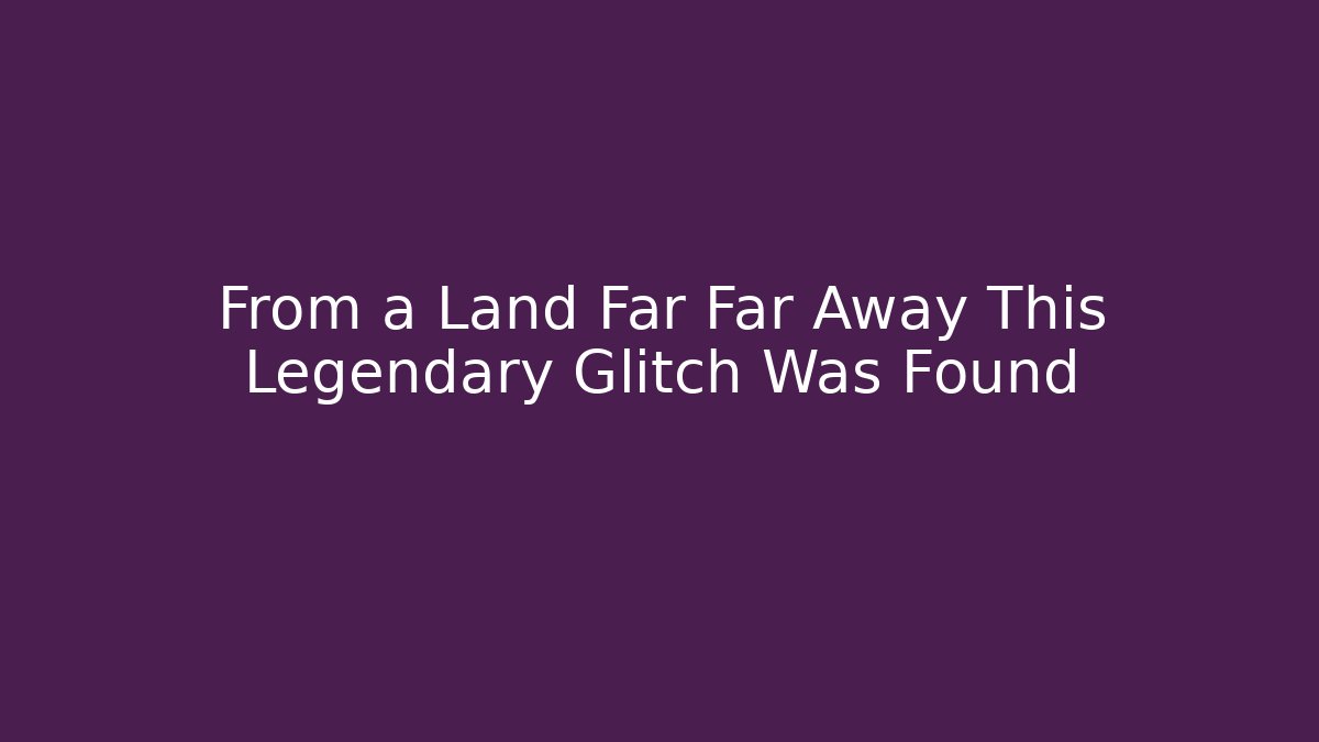 From a Land Far Far Away This Legendary Glitch Was Found