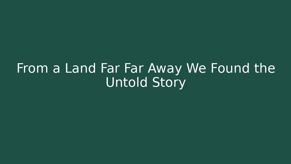 From a Land Far Far Away We Found the Untold Story