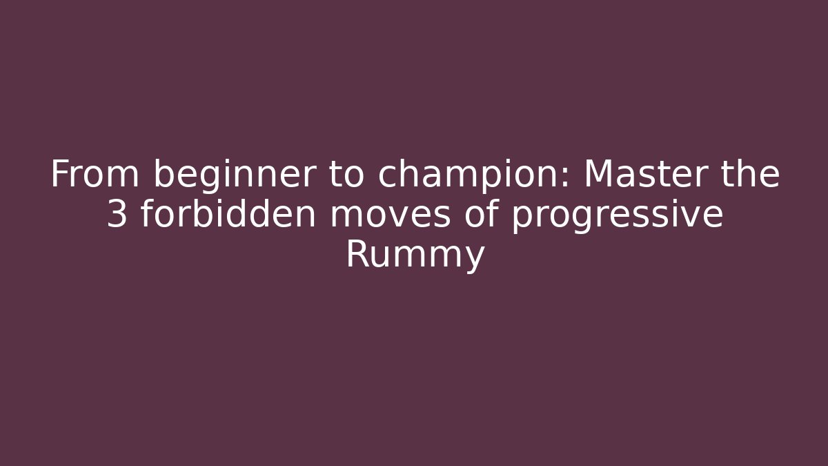 From beginner to champion: Master the 3 forbidden moves of progressive Rummy