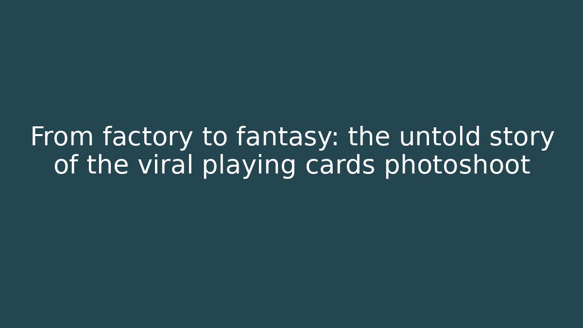 From factory to fantasy: the untold story of the viral playing cards photoshoot