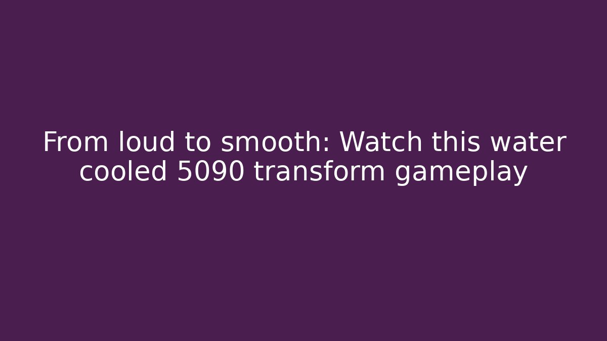 From loud to smooth: Watch this water cooled 5090 transform gameplay