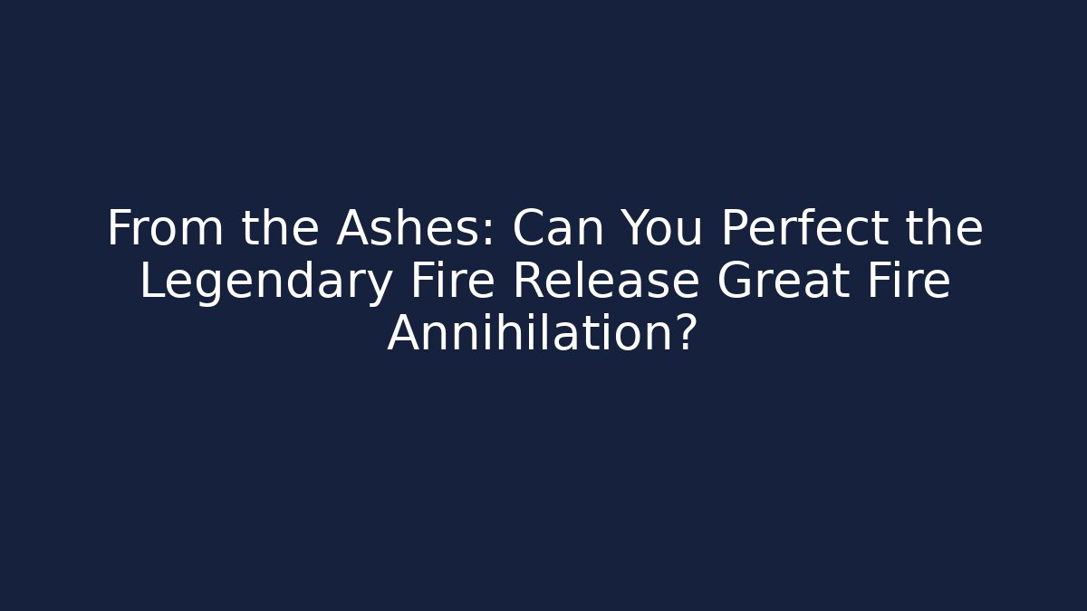 From the Ashes: Can You Perfect the Legendary Fire Release Great Fire Annihilation?