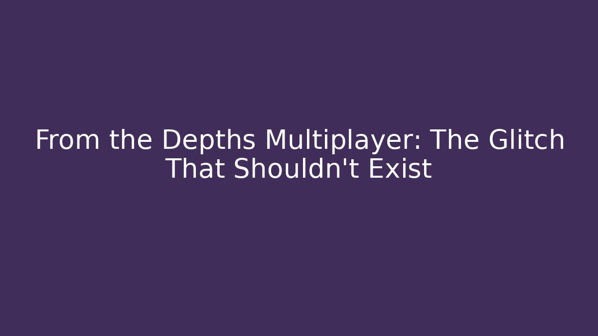 From the Depths Multiplayer: The Glitch That Shouldn't Exist