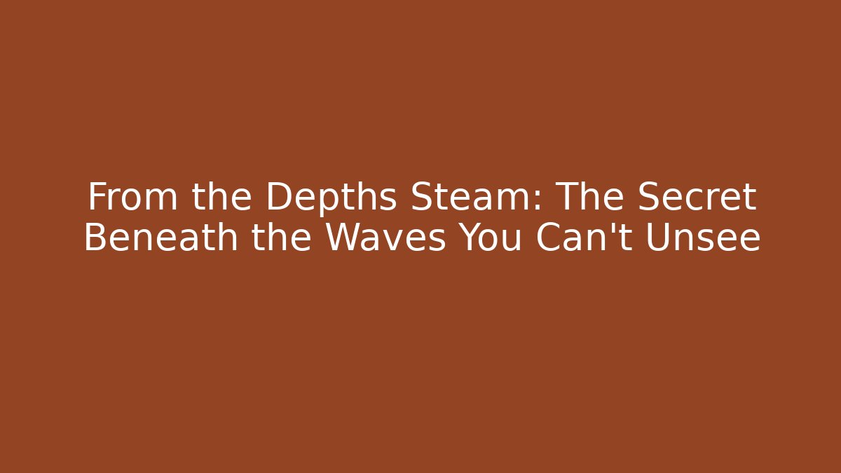 From the Depths Steam: The Secret Beneath the Waves You Can’t Unsee