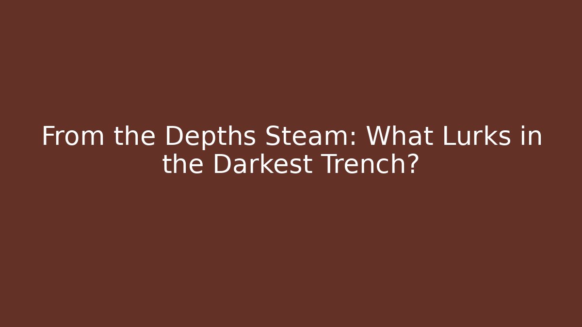 From the Depths Steam: What Lurks in the Darkest Trench?