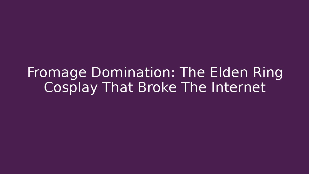 Fromage Domination: The Elden Ring Cosplay That Broke The Internet