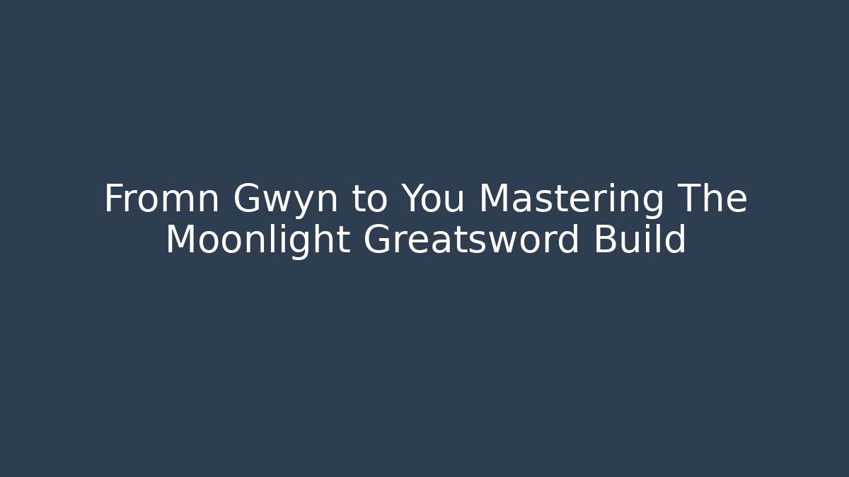 Fromn Gwyn to You Mastering The Moonlight Greatsword Build