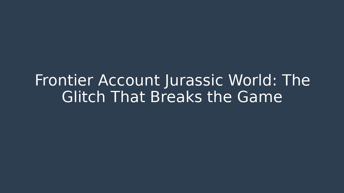 Frontier Account Jurassic World: The Glitch That Breaks the Game
