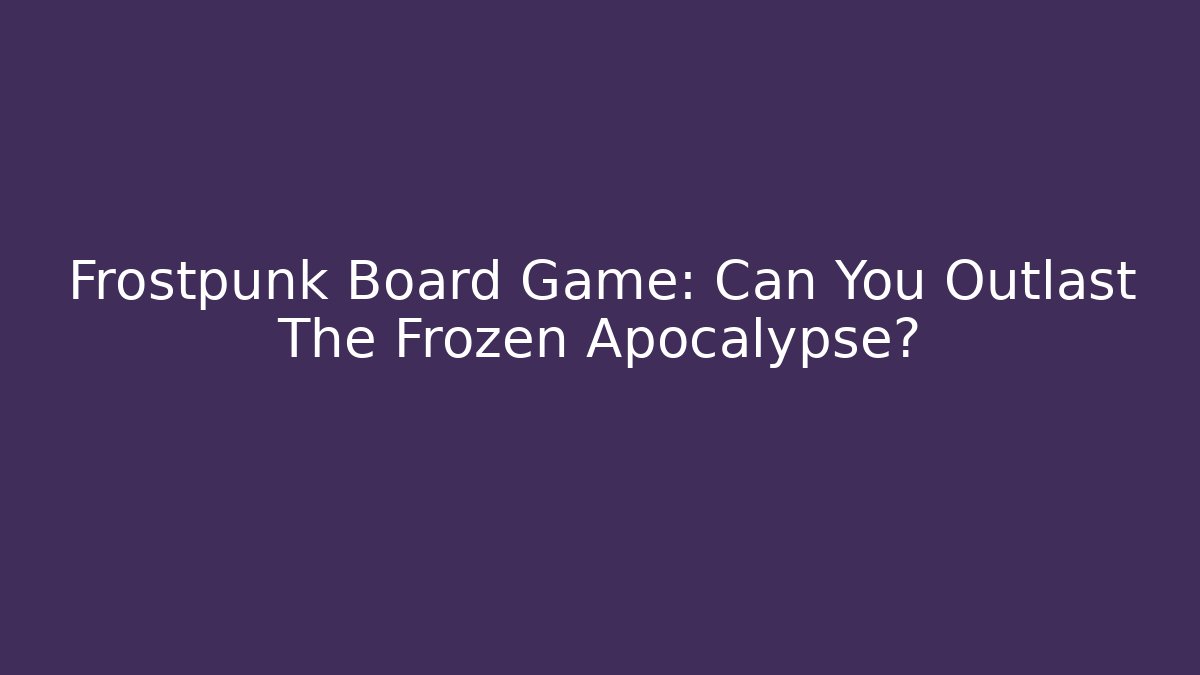 Frostpunk Board Game: Can You Outlast The Frozen Apocalypse?