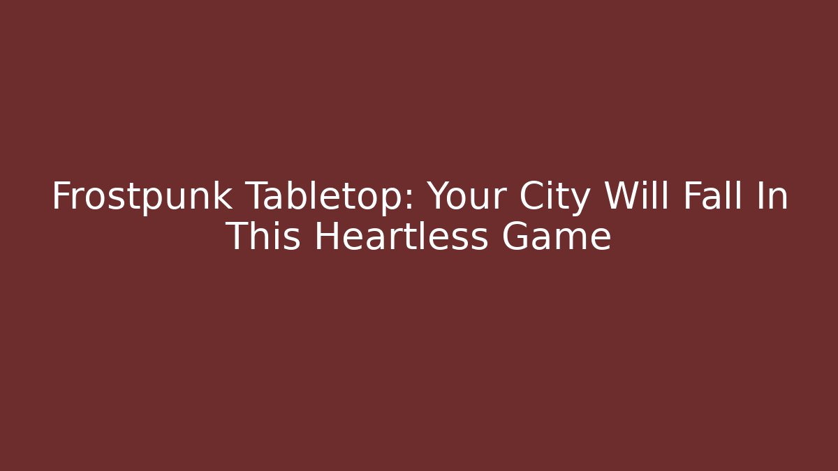Frostpunk Tabletop: Your City Will Fall In This Heartless Game