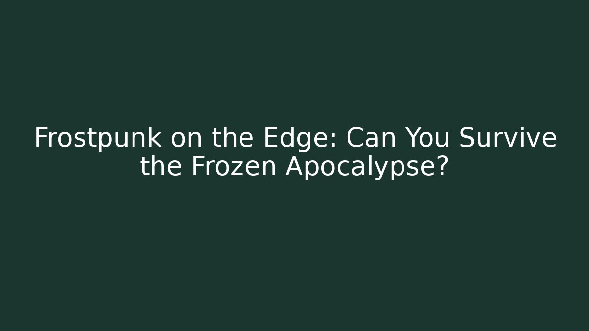 Frostpunk on the Edge: Can You Survive the Frozen Apocalypse?