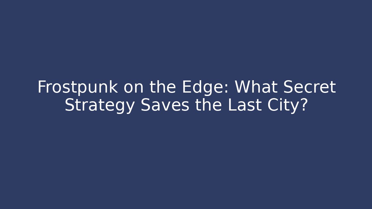 Frostpunk on the Edge: What Secret Strategy Saves the Last City?
