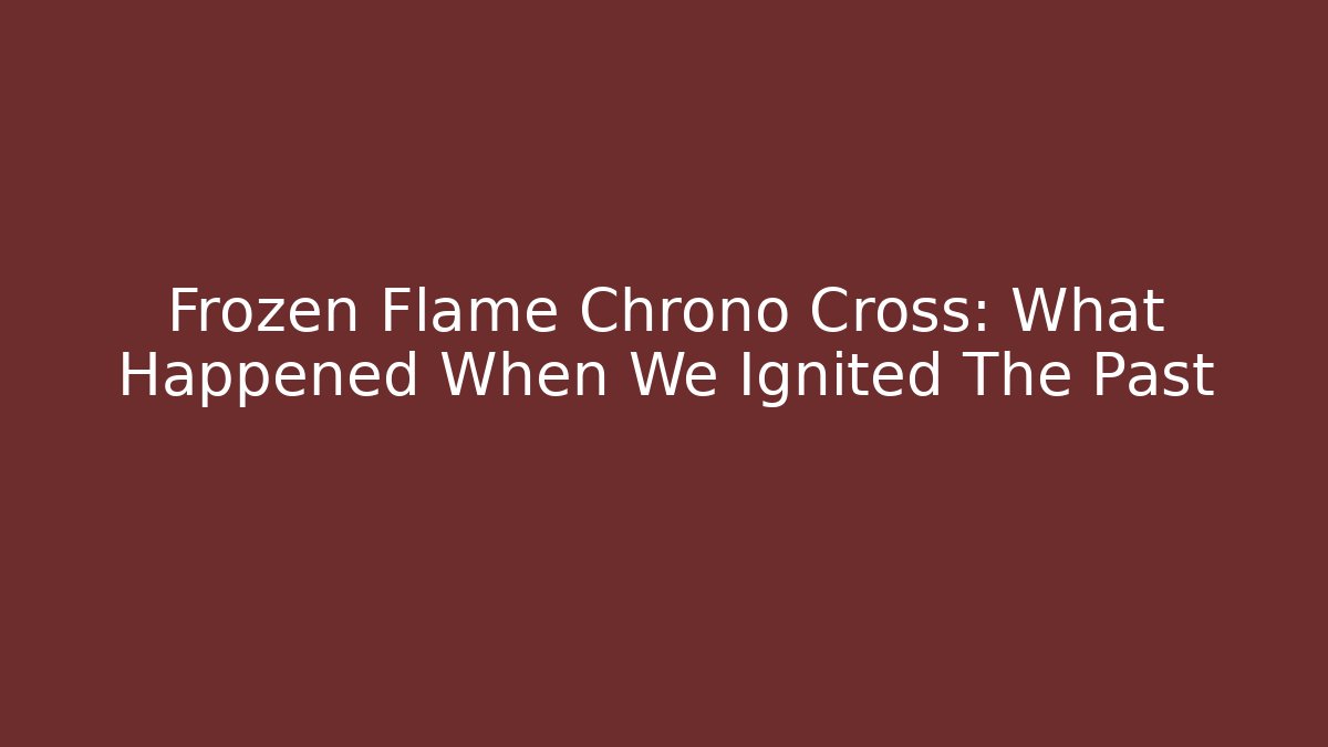 Frozen Flame Chrono Cross: What Happened When We Ignited The Past
