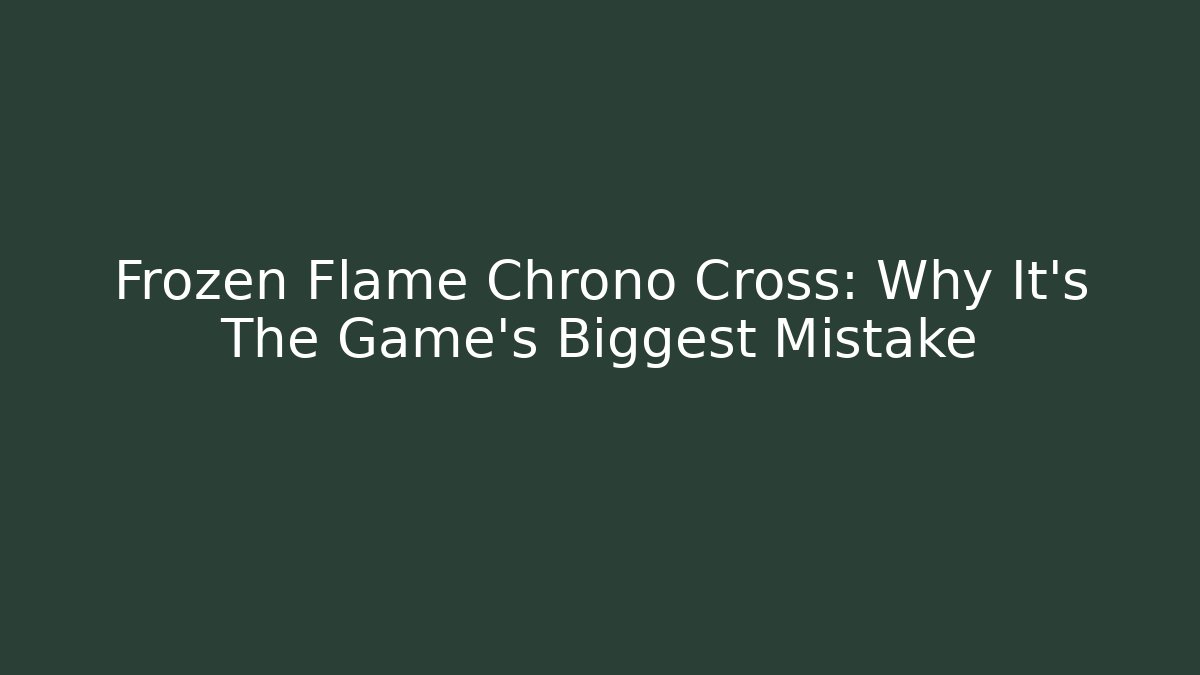 Frozen Flame Chrono Cross: Why It’s The Game’s Biggest Mistake