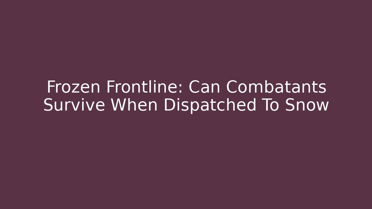 Frozen Frontline: Can Combatants Survive When Dispatched To Snow