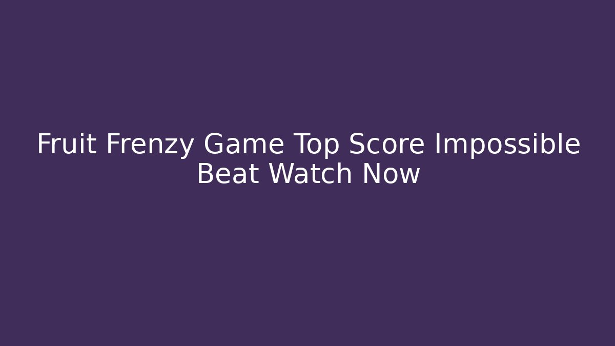 Fruit Frenzy Game Top Score Impossible Beat Watch Now