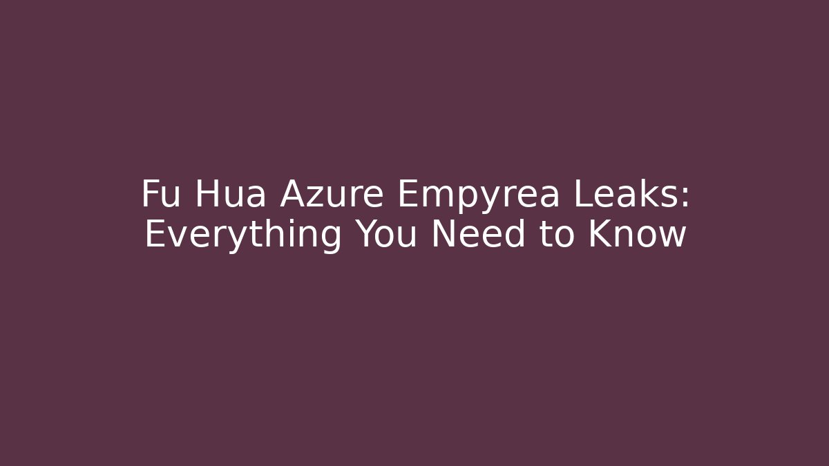Fu Hua Azure Empyrea Leaks: Everything You Need to Know