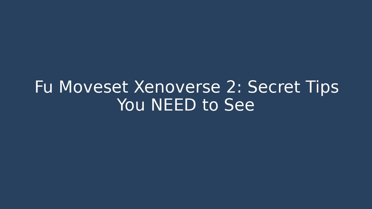 Fu Moveset Xenoverse 2: Secret Tips You NEED to See