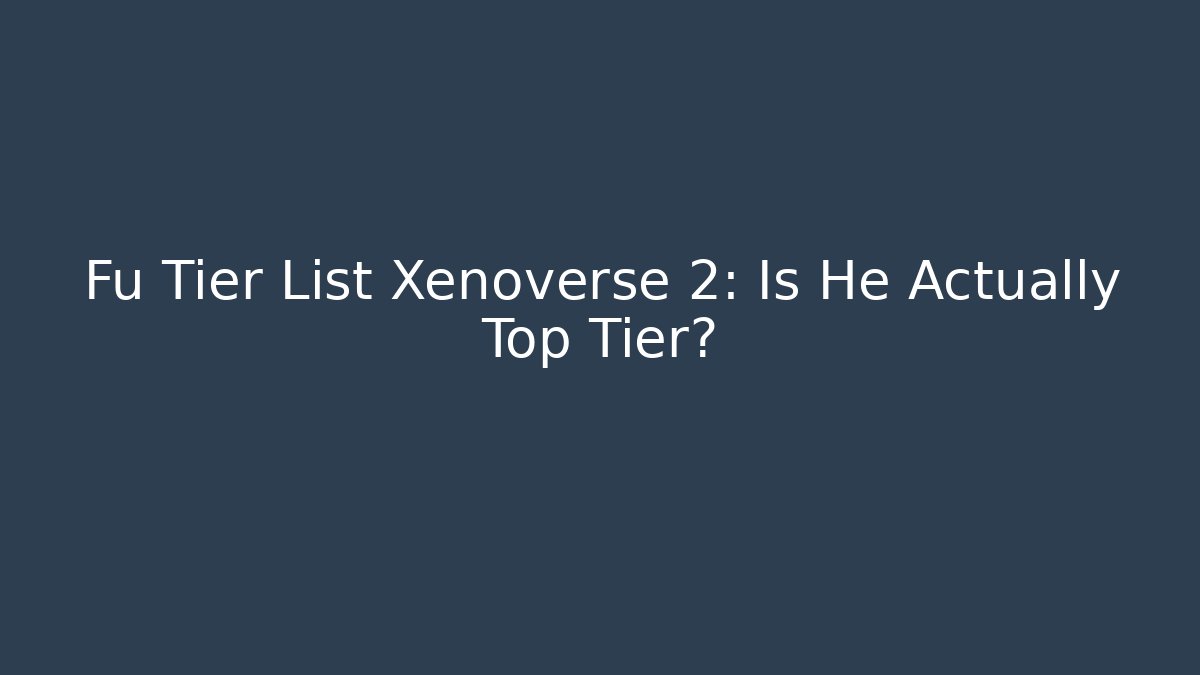 Fu Tier List Xenoverse 2: Is He Actually Top Tier?