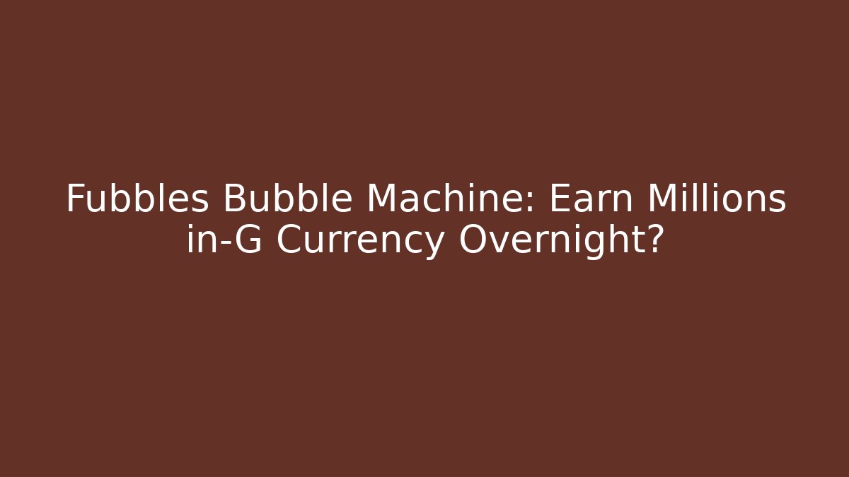 Fubbles Bubble Machine: Earn Millions in-G Currency Overnight?